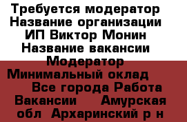 Требуется модератор › Название организации ­ ИП Виктор Монин › Название вакансии ­ Модератор › Минимальный оклад ­ 6 200 - Все города Работа » Вакансии   . Амурская обл.,Архаринский р-н